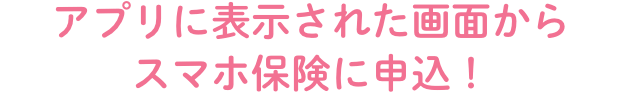 アプリに表示された画面からスマホ保険に申込！