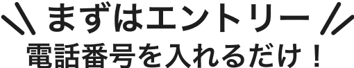 まずはエントリー 電話番号を入れるだけ！