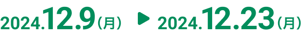 2024年12月9日（月）〜2024年12月23日（月）