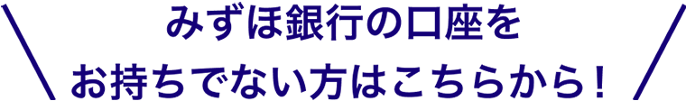 みずほ銀行の口座をお持ちでない方はこちらから！