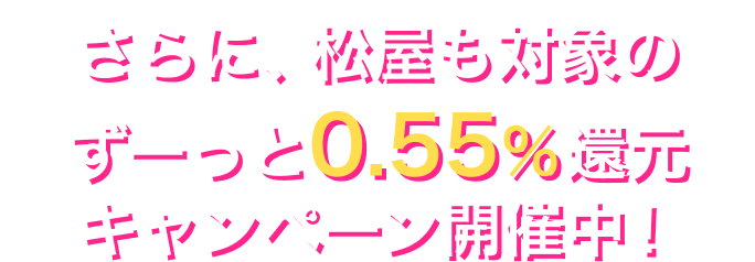 さらに、松屋も対象のずーっと0.55%還元キャンペーン開催中！