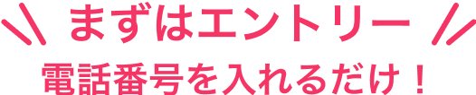 まずはエントリー 電話番号を入れるだけ！